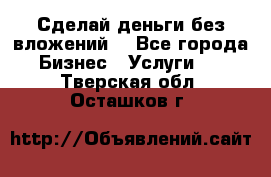 Сделай деньги без вложений. - Все города Бизнес » Услуги   . Тверская обл.,Осташков г.